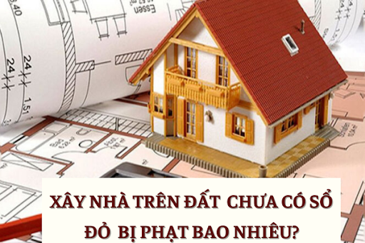 Xây Nhà Trên Đất Chưa Có Sổ Đỏ Bị Phạt Bao Nhiêu? 1 Xây Nhà Trên Đất Chưa Có Sổ Đỏ Bị Phạt Bao Nhiêu?