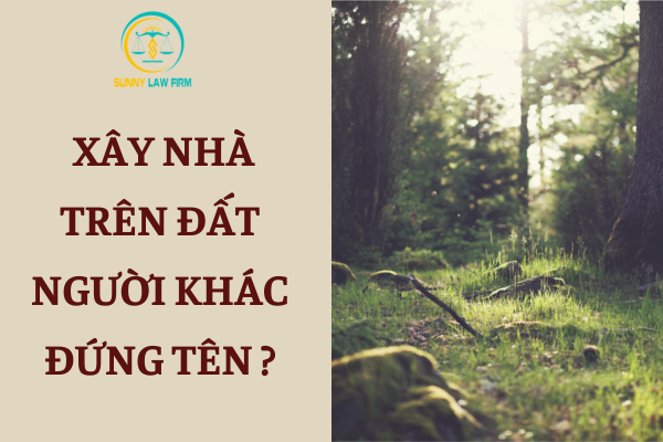 Xây Nhà Trên Đất Người Khác Đứng Tên? 1 Xây Nhà Trên Đất Người Khác Đứng Tên?